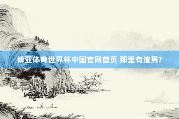 博亚体育世界杯中国官网首页 那里有渣男?