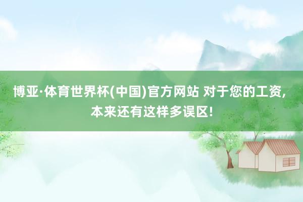 博亚·体育世界杯(中国)官方网站 对于您的工资, 本来还有这样多误区!