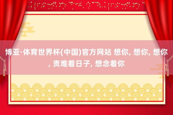 博亚·体育世界杯(中国)官方网站 想你, 想你, 想你, 责难着日子, 想念着你