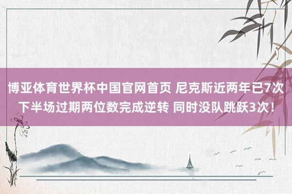 博亚体育世界杯中国官网首页 尼克斯近两年已7次下半场过期两位数完成逆转 同时没队跳跃3次！