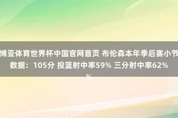 博亚体育世界杯中国官网首页 布伦森本年季后赛小节数据：105分 投篮射中率59% 三分射中率62%