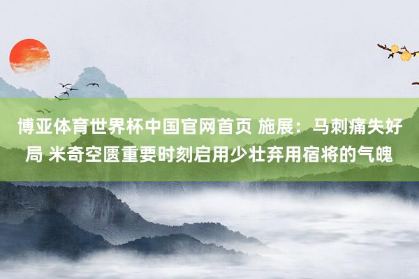 博亚体育世界杯中国官网首页 施展:马刺痛失好局 米奇空匮重要时刻启用少壮弃用宿将的气魄