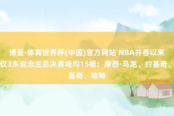 博亚·体育世界杯(中国)官方网站 NBA并吞以来现在仅3东说念主总决赛场均15板：摩西·马龙、约基奇、哈特