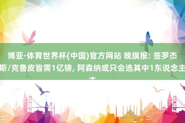 博亚·体育世界杯(中国)官方网站 晚旗报: 签罗杰斯/克鲁皮皆需1亿镑， 阿森纳或只会选其中1东说念主