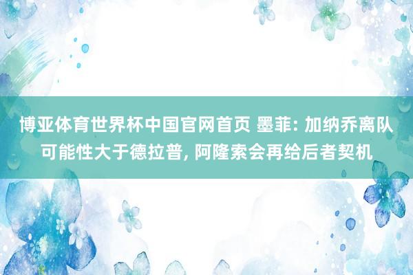 博亚体育世界杯中国官网首页 墨菲: 加纳乔离队可能性大于德拉普, 阿隆索会再给后者契机