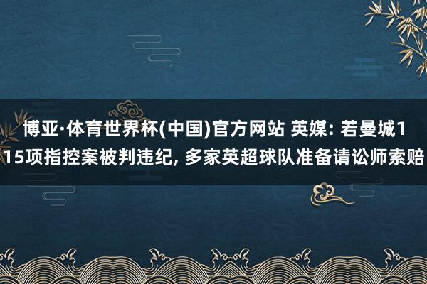 博亚·体育世界杯(中国)官方网站 英媒: 若曼城115项指控案被判违纪, 多家英超球队准备请讼师索赔