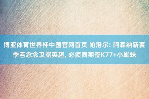 博亚体育世界杯中国官网首页 帕洛尔: 阿森纳新赛季若念念卫冕英超, 必须同期签K77+小蜘蛛