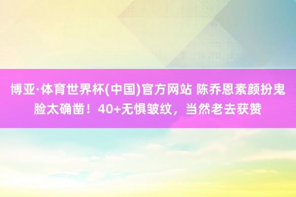 博亚·体育世界杯(中国)官方网站 陈乔恩素颜扮鬼脸太确凿!40+无惧皱纹,当然老去获赞