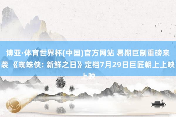 博亚·体育世界杯(中国)官方网站 暑期巨制重磅来袭 《蜘蛛侠: 新鲜之日》定档7月29日巨匠朝上上映
