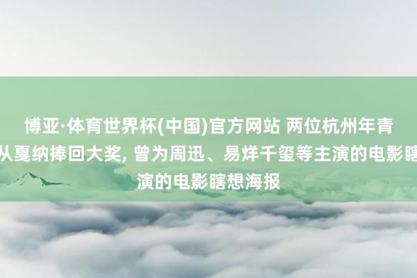 博亚·体育世界杯(中国)官方网站 两位杭州年青东谈主从戛纳捧回大奖, 曾为周迅、易烊千玺等主演的电影瞎想海报