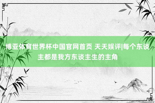 博亚体育世界杯中国官网首页 天天娱评|每个东谈主都是我方东谈主生的主角