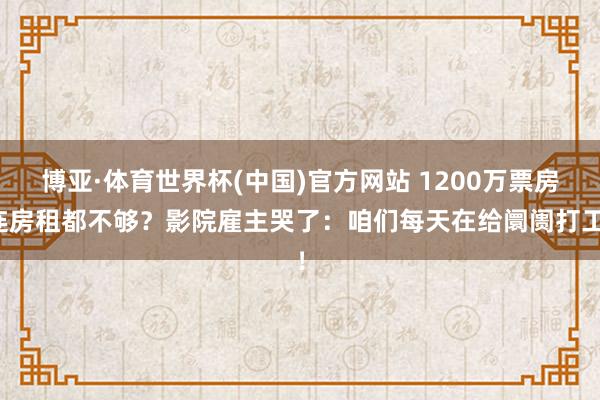 博亚·体育世界杯(中国)官方网站 1200万票房连房租都不够?影院雇主哭了:咱们每天在给阛阓打工!