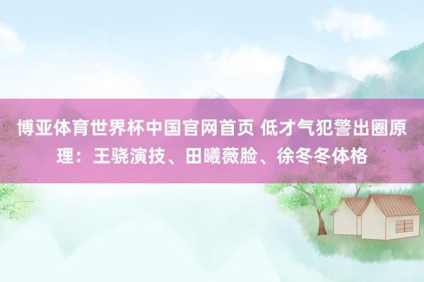 博亚体育世界杯中国官网首页 低才气犯警出圈原理:王骁演技、田曦薇脸、徐冬冬体格
