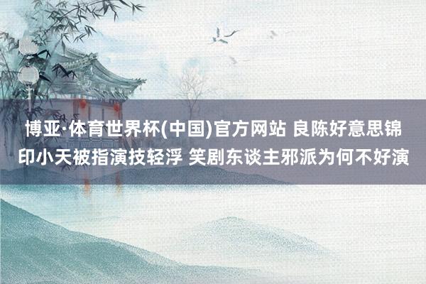博亚·体育世界杯(中国)官方网站 良陈好意思锦印小天被指演技轻浮 笑剧东谈主邪派为何不好演
