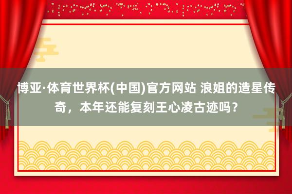 博亚·体育世界杯(中国)官方网站 浪姐的造星传奇,本年还能复刻王心凌古迹吗?