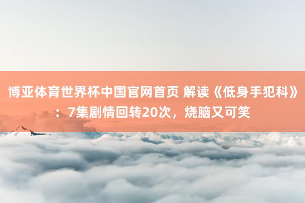 博亚体育世界杯中国官网首页 解读《低身手犯科》:7集剧情回转20次,烧脑又可笑