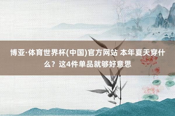 博亚·体育世界杯(中国)官方网站 本年夏天穿什么?这4件单品就够好意思
