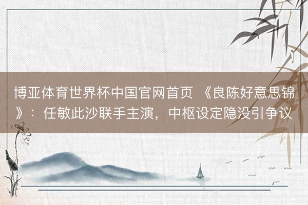 博亚体育世界杯中国官网首页 《良陈好意思锦》:任敏此沙联手主演,中枢设定隐没引争议