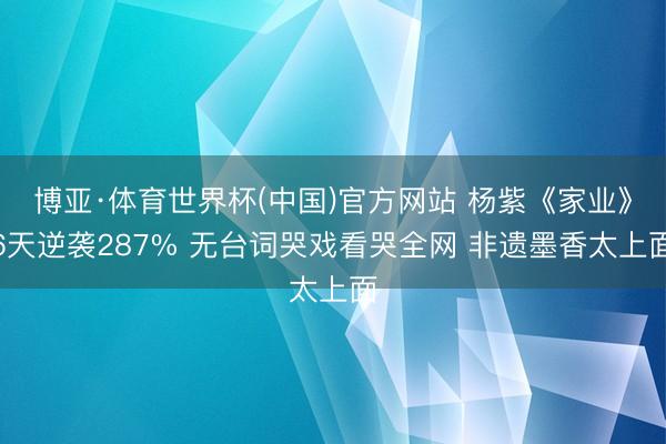 博亚·体育世界杯(中国)官方网站 杨紫《家业》6天逆袭287% 无台词哭戏看哭全网 非遗墨香太上面