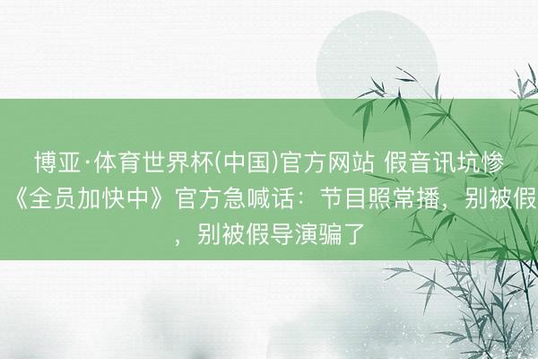 博亚·体育世界杯(中国)官方网站 假音讯坑惨不雅众！《全员加快中》官方急喊话：节目照常播，别被假导演骗了