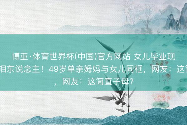 博亚·体育世界杯(中国)官方网站 女儿毕业现场她哭成泪东说念主!49岁单亲姆妈与女儿同框,网友:这简直子母?