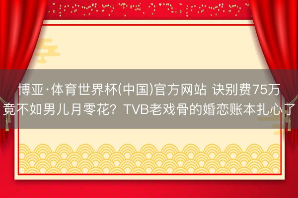 博亚·体育世界杯(中国)官方网站 诀别费75万竟不如男儿月零花?TVB老戏骨的婚恋账本扎心了