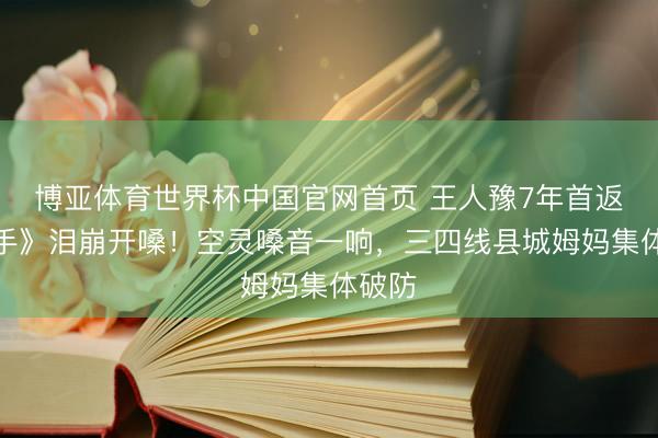 博亚体育世界杯中国官网首页 王人豫7年首返《歌手》泪崩开嗓!空灵嗓音一响,三四线县城姆妈集体破防