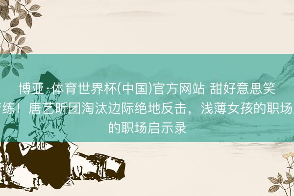 博亚·体育世界杯(中国)官方网站 甜好意思笑貌藏苦练!唐艺昕团淘汰边际绝地反击,浅薄女孩的职场启示录