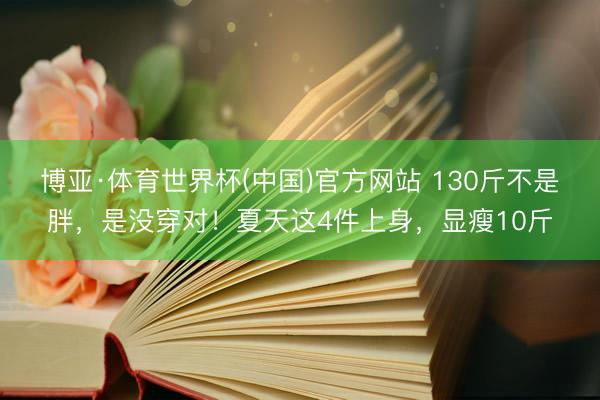 博亚·体育世界杯(中国)官方网站 130斤不是胖,是没穿对!夏天这4件上身,显瘦10斤
