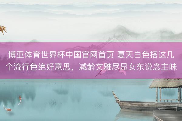 博亚体育世界杯中国官网首页 夏天白色搭这几个流行色绝好意思,减龄文雅尽显女东说念主味