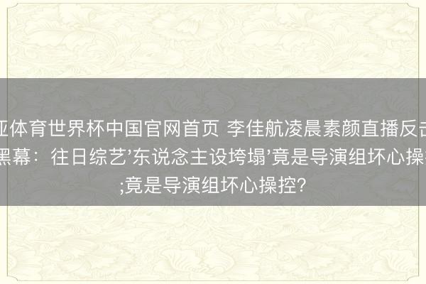 博亚体育世界杯中国官网首页 李佳航凌晨素颜直播反击裁剪黑幕:往日综艺'东说念主设垮塌'竟是导演组坏心操控?