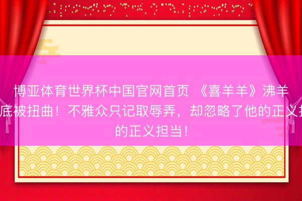 博亚体育世界杯中国官网首页 《喜羊羊》沸羊羊澈底被扭曲！不雅众只记取辱弄，却忽略了他的正义担当！
