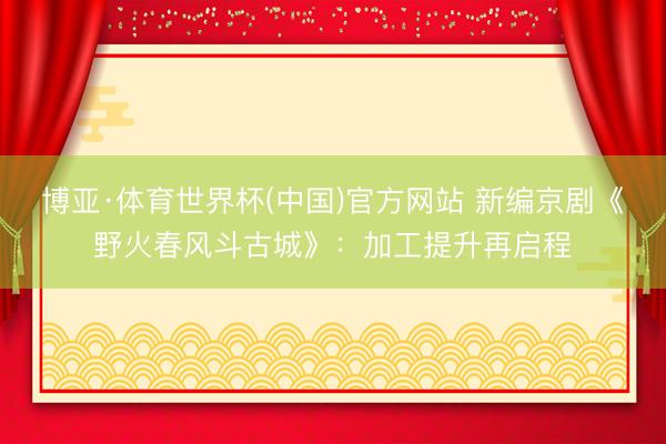 博亚·体育世界杯(中国)官方网站 新编京剧《野火春风斗古城》:加工提升再启程