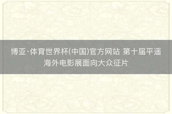 博亚·体育世界杯(中国)官方网站 第十届平遥海外电影展面向大众征片