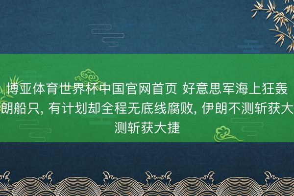 博亚体育世界杯中国官网首页 好意思军海上狂轰伊朗船只， 有计划却全程无底线腐败， 伊朗不测斩获大捷