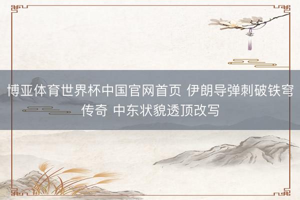 博亚体育世界杯中国官网首页 伊朗导弹刺破铁穹传奇 中东状貌透顶改写