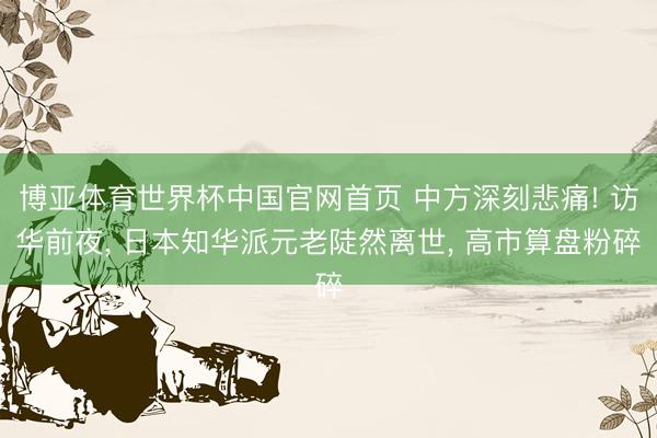 博亚体育世界杯中国官网首页 中方深刻悲痛! 访华前夜, 日本知华派元老陡然离世, 高市算盘粉碎