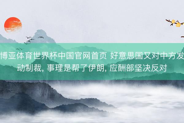 博亚体育世界杯中国官网首页 好意思国又对中方发动制裁, 事理是帮了伊朗, 应酬部坚决反对