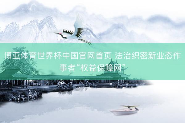 博亚体育世界杯中国官网首页 法治织密新业态作事者“权益保障网”