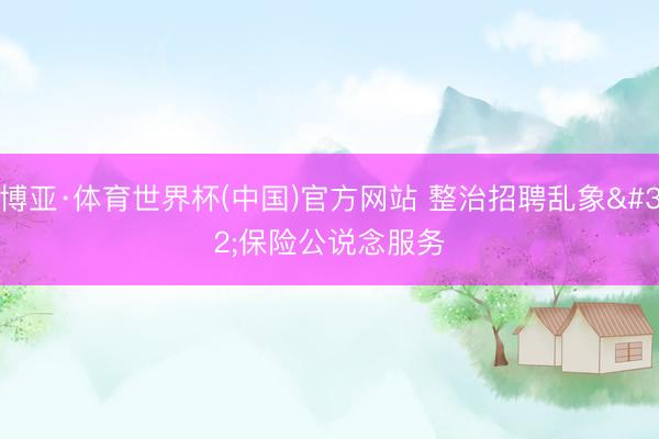 博亚·体育世界杯(中国)官方网站 整治招聘乱象 保险公说念服务
