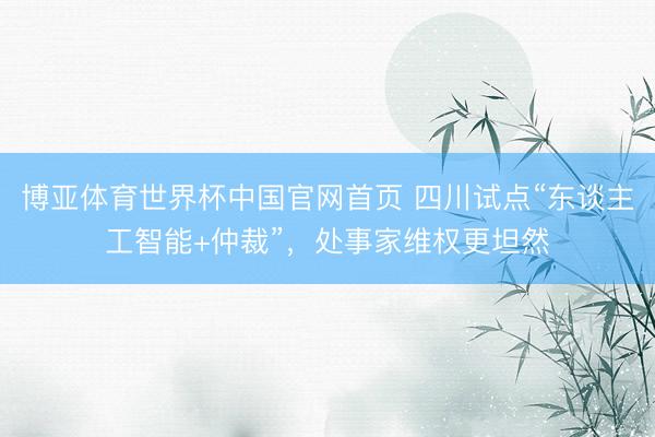 博亚体育世界杯中国官网首页 四川试点“东谈主工智能+仲裁”,处事家维权更坦然
