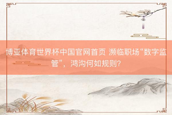 博亚体育世界杯中国官网首页 濒临职场“数字监管”,鸿沟何如规则?