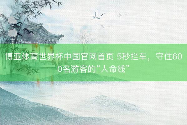 博亚体育世界杯中国官网首页 5秒拦车,守住600名游客的“人命线”
