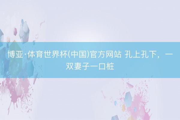 博亚·体育世界杯(中国)官方网站 孔上孔下,一双妻子一口桩