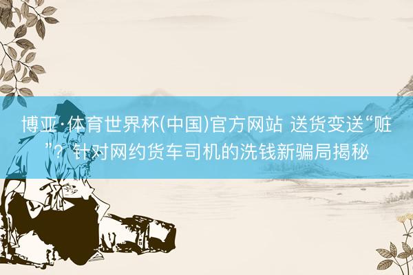 博亚·体育世界杯(中国)官方网站 送货变送“赃”?针对网约货车司机的洗钱新骗局揭秘