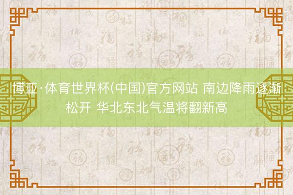 博亚·体育世界杯(中国)官方网站 南边降雨逐渐松开 华北东北气温将翻新高
