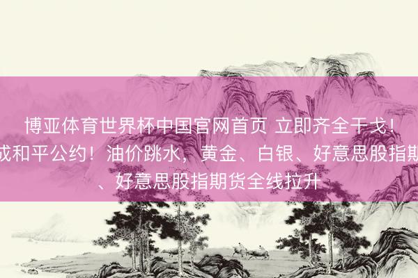 博亚体育世界杯中国官网首页 立即齐全干戈!好意思伊达成和平公约!油价跳水,黄金、白银、好意思股指期货全线拉升
