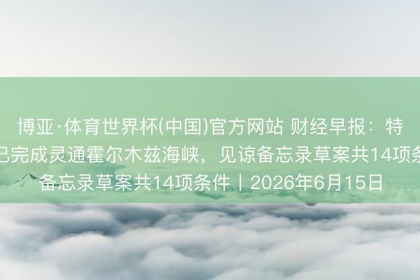 博亚·体育世界杯(中国)官方网站 财经早报:特朗普称好意思伊条约已完成灵通霍尔木兹海峡,见谅备忘录草案共14项条件丨2026年6月15日