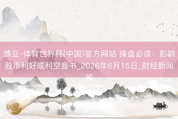 博亚·体育世界杯(中国)官方网站 操盘必读:影响股市利好或利空音书_2026年6月15日_财经新闻