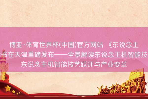 博亚·体育世界杯(中国)官方网站 《东说念主类与机器共舞》新书在天津重磅发布——全景解读东说念主机智能技艺跃迁与产业变革